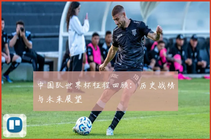 中国队世界杯征程回顾:历史战绩与未来展望