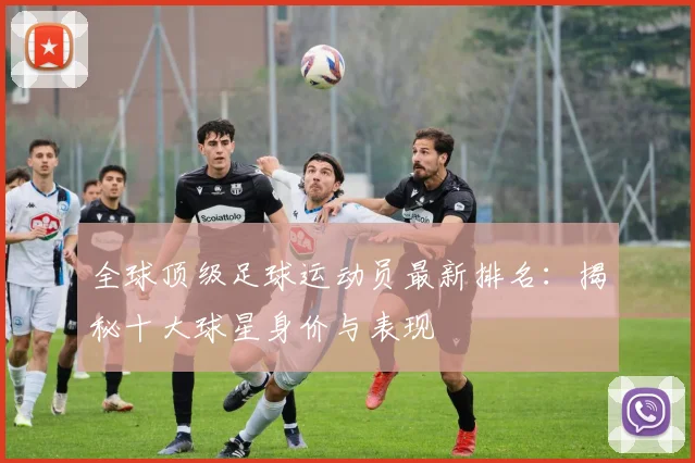 全球顶级足球运动员最新排名:揭秘十大球星身价与表现