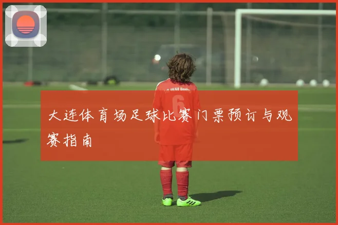 大连体育场足球比赛门票预订与观赛指南