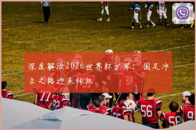 深度解读2026世界杯扩军：国足冲击之路迎来转机