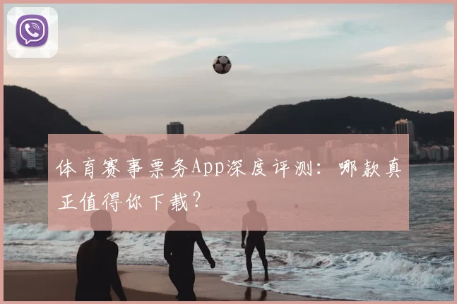 体育赛事票务App深度评测：哪款真正值得你下载？