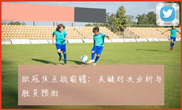 欧冠焦点战前瞻:关键对决分析与胜负预测