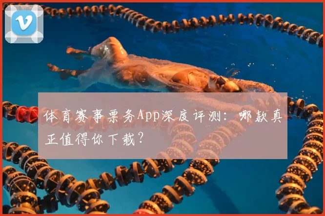 体育赛事票务App深度评测：哪款真正值得你下载？
