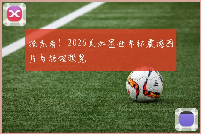 抢先看！2026美加墨世界杯震撼图片与场馆预览