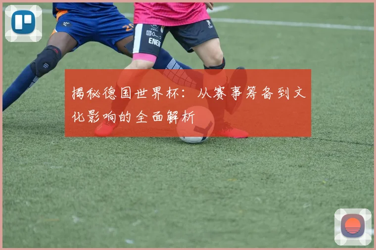 揭秘德国世界杯:从赛事筹备到文化影响的全面解析