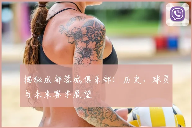揭秘成都蓉城俱乐部：历史、球员与未来赛季展望
