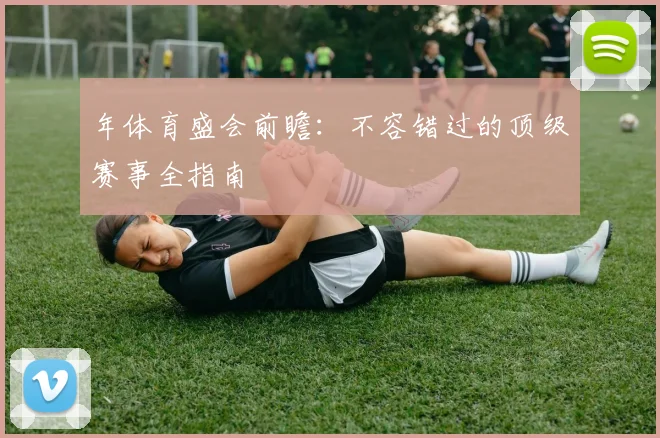 年体育盛会前瞻：不容错过的顶级赛事全指南