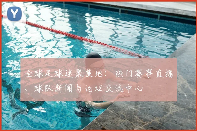 全球足球迷聚集地:热门赛事直播、球队新闻与论坛交流中心