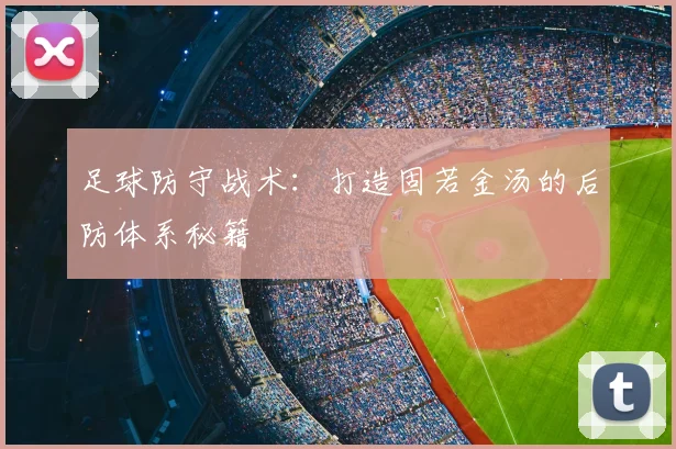 足球防守战术:打造固若金汤的后防体系秘籍